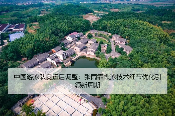中国游泳队奥运后调整：张雨霏蝶泳技术细节优化引领新周期