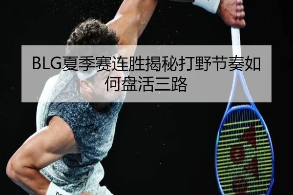 BLG夏季赛连胜揭秘打野节奏如何盘活三路