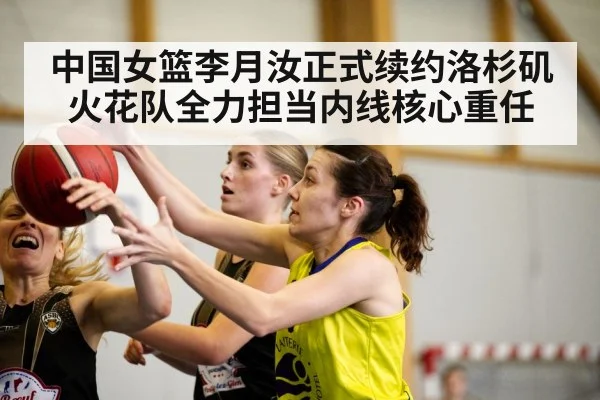 中国女篮李月汝正式续约洛杉矶火花队全力担当内线核心重任