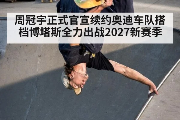 周冠宇正式官宣续约奥迪车队搭档博塔斯全力出战2027新赛季