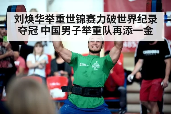 刘焕华举重世锦赛力破世界纪录夺冠 中国男子举重队再添一金