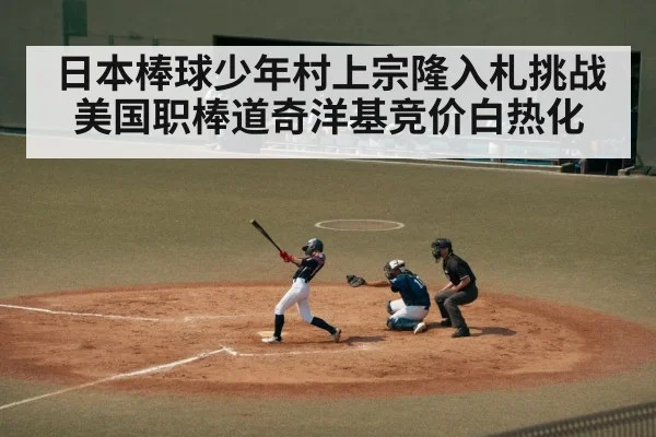 日本棒球少年村上宗隆入札挑战美国职棒道奇洋基竞价白热化