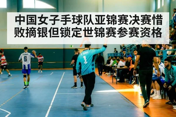 中国女子手球队亚锦赛决赛惜败摘银但锁定世锦赛参赛资格