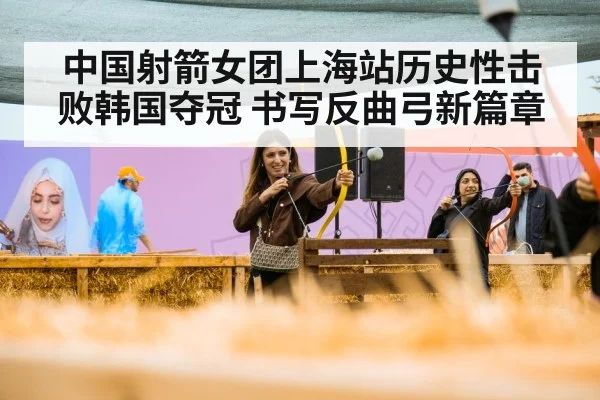 中国射箭女团上海站历史性击败韩国夺冠 书写反曲弓新篇章