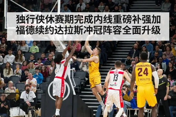 独行侠休赛期完成内线重磅补强加福德续约达拉斯冲冠阵容全面升级