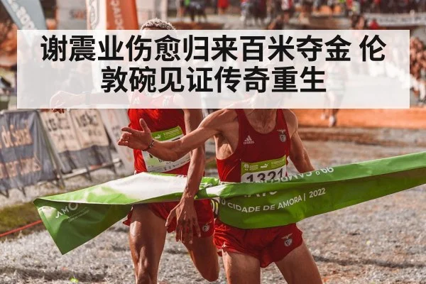 谢震业伤愈归来百米夺金 伦敦碗见证传奇重生